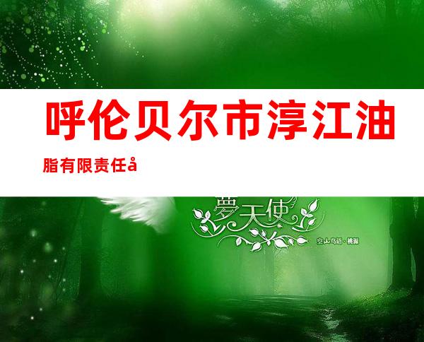 呼伦贝尔市淳江油脂有限责任公司